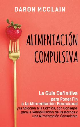 Alimentacion Compulsiva: La Guía Definitiva para Poner Fin a la Alimentación Emocional y la Adicción a la Comida con Consejos para la Rehabilitación de Trastornos y una Alimentación Consciente