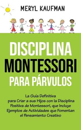 Disciplina Montessori para parvulos: La guía definitiva para criar a sus hijos con la disciplina positiva de Montessori que incluye ejemplos de actividades que fomentan el pensamiento creativo