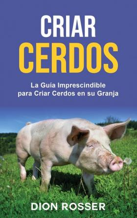 Criar cerdos: La guía imprescindible para criar cerdos en su granja: La guía imprescindible para criar cerdos en su granja