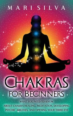 Chakras for Beginners: What You Need to Know About Chakra Healing Meditation Developing Psychic Abilities and Opening Your Third Eye