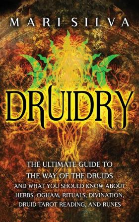 Druidry: The Ultimate Guide to the Way of the Druids and What You Should Know About Herbs Ogham Rituals Divination Druid Tarot Reading and Runes