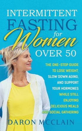 Intermittent Fasting for Women Over 50: The One-Stop Guide to Lose Weight Slow Down Aging and Support Your Hormones While Still Enjoying Delicious Meals and Social Gatherings