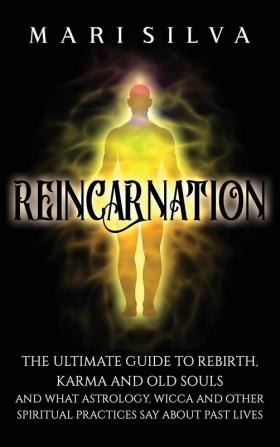 Reincarnation: The Ultimate Guide to Rebirth Karma and Old Souls and What Astrology Wicca and Other Spiritual Practices Say About Past Lives