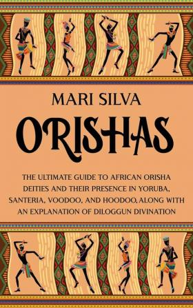 Orishas: The Ultimate Guide to African Orisha Deities and Their Presence in Yoruba Santeria Voodoo and Hoodoo Along with an Explanation of Diloggun Divination