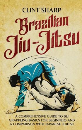 Brazilian Jiu-Jitsu: A Comprehensive Guide to BJJ Grappling Basics for Beginners and a Comparison with Japanese Jujitsu