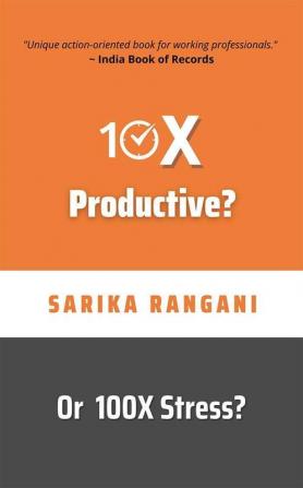 10X Productive? Or 100X Stress?: A 23-Days Productivity Challenge And An Action-Oriented Book For Working Professionals To Live A Stress-Free Life
