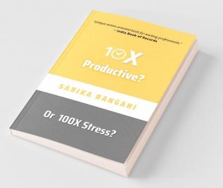 10X Productive? Or 100X Stress?: A 23-Days Productivity Challenge And An Action-Oriented Book For Working Professionals To Live A Stress-Free Life