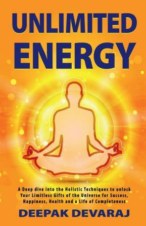 Unlimited Energy: A Deep Dive into The Holistic Techniques To Unlock Your Limitless Gifts of The Universe For Success Happiness Health And A Life of Completeness