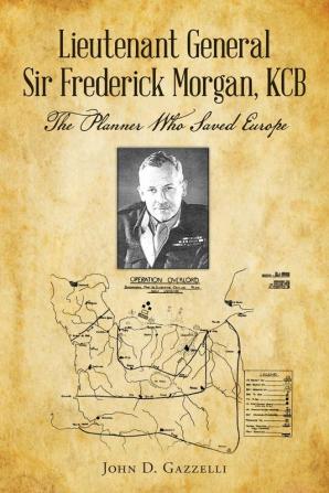 Lieutenant General Sir Frederick Morgan KCB The Planner Who Saved Europe