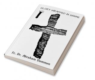 GLORY WRAPPED IN SHAME : AN EXEGETICAL STUDY OF THE PASSION NARRATIVE IN THE GOSPEL OF ST. JOHN HIGH LIGHTING IT’S HISTORICAL AND THEOLOGICAL INSIGHTS