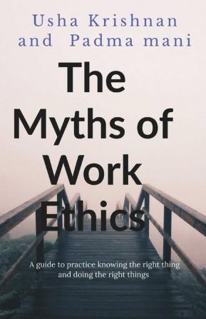 The Myths Of Work Ethics: A Guide To Practice Knowing The Right Thing And Doing The Right Things