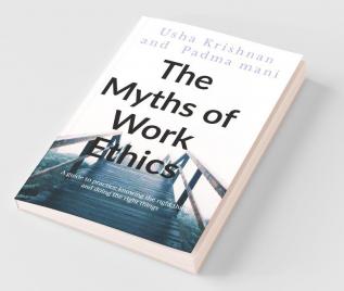 The Myths Of Work Ethics: A Guide To Practice Knowing The Right Thing And Doing The Right Things