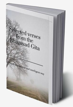 Selected verses from the Bhagavad-Gita : for living in a rational and intelligent way