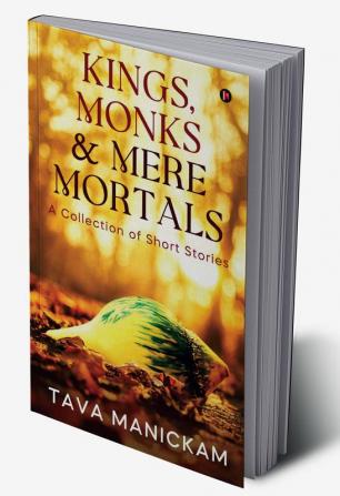 Kings Monks &amp; Mere Mortals : A Collection of Short Stories