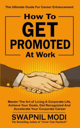 How to GET PROMOTED At Work : Master The Art Of Living A Corporate Life Achieve Your Goals Get Recognized And Accelerate Your Corporate Career