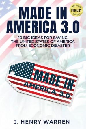 Made in America 3.0 10 Big Ideas for Saving the United States of America from Economic Disaster