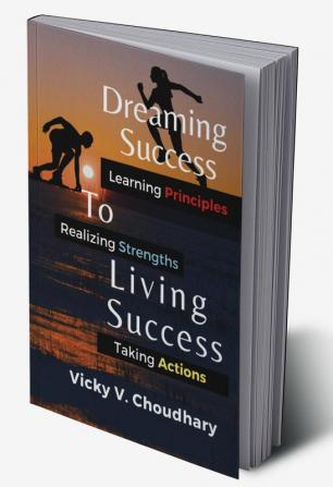 Dreaming Success To Living Success : A Beginner's Guide for Learning Principles Realizing Strengths and Taking Actions For A Better Life.