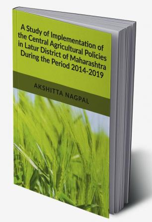 A Study of Implementation of the Central Agricultural Policies in Latur District of Maharashtra During the Period 2014-2019