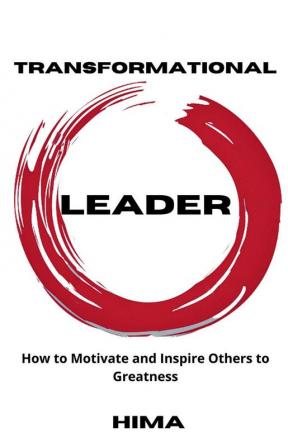 Transformational Leader : How to Motivate and Inspire Others to Greatness