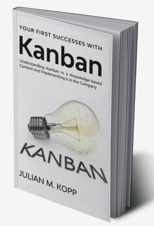 Your First Successes with Kanban : Understanding Kanban in a Knowledge-based Context and Implementing it in the Company