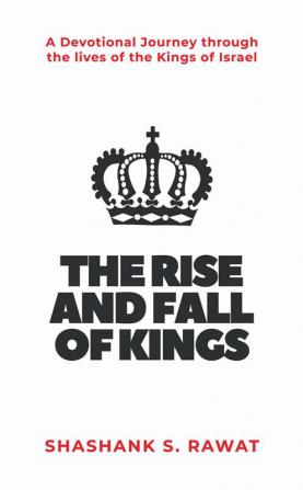 The Rise and Fall of Kings : A Devotional Journey through the lives of the Kings of Israel