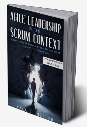 Agile Leadership in the Scrum context : Servant Leadership for Agile Leaders and those who want to become one. (Updated for Scrum Guide V. 2020)