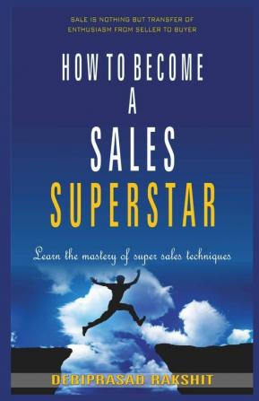 HOW TO BECOME A SALES SUPERSTAR : LEARN THE MASTERY OF SUPER SALES TECHNIQUES