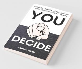 You Decide: Power Of Decision Making And How Your Decisions Affects Your Life