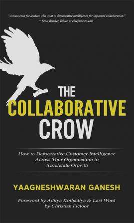 The Collaborative Crow : How to Democratize Customer Intelligence Across Your Organization to Accelerate Growth