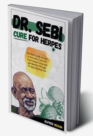 DR. SEBI CURE FOR HERPES. The Real Guide on How to Naturally Cure and Treat Herpes Virus and get Benefits Through Dr. Sebi Alkaline Diet