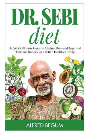 DR. SEBI DIET. Dr. Sebi’s Ultimate Guide to Alkaline Diets and Approved Herbs and Recipes for a Better Healthier Living