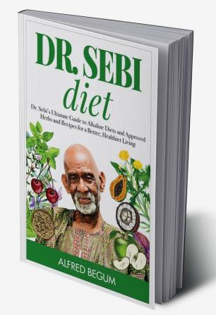 DR. SEBI DIET. Dr. Sebi’s Ultimate Guide to Alkaline Diets and Approved Herbs and Recipes for a Better Healthier Living