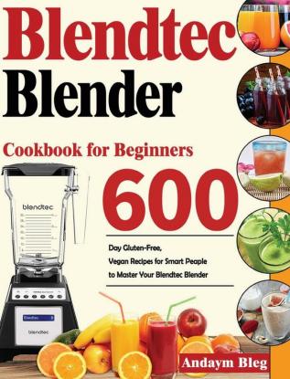 Blendtec Blender Cookbook for Beginners: 600-Day Gluten-Free Vegan Recipes for Smart Peaple to Master Your Blendtec Blender