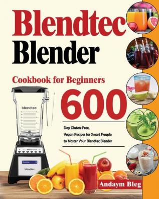 Blendtec Blender Cookbook for Beginners: 600-Day Gluten-Free Vegan Recipes for Smart Peaple to Master Your Blendtec Blender