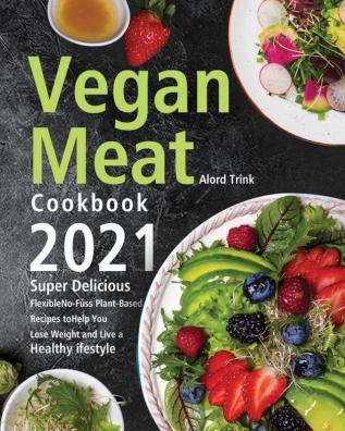 Vegan Meat Cookbook 2021: Super Delicious Flexible No-Fuss Plant-Based Recipes to Help You Lose Weight and Live a Healthy Lifestyle