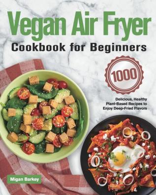 Vegan Air Fryer Cookbook for Beginners: 1000-Day Delicious Healthy Plant-Based Recipes to Enjoy Deep-Fried Flavors