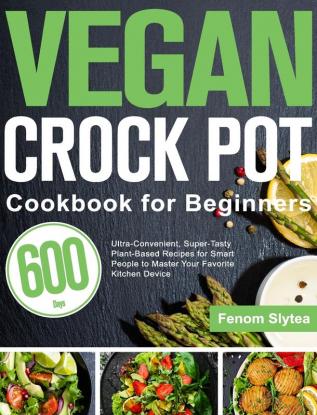 Vegan Crock Pot Cookbook for Beginners: 600-Day Ultra-Convenient Super-Tasty Plant-Based Recipes for Smart People to Master Your Favorite Kitchen Device