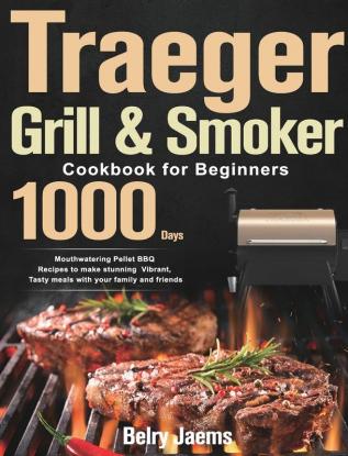 Traeger Grill & Smoker Cookbook for Beginners: 1000-Day Mouthwatering Pellet BBQ Recipes to make stunning Vibrant Tasty meals with your family and friends