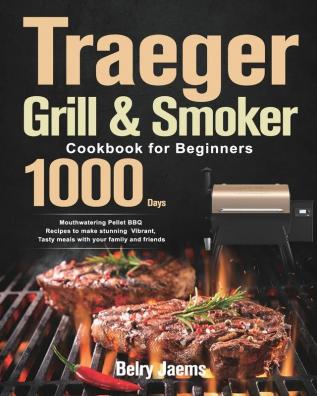 Traeger Grill & Smoker Cookbook for Beginners: 1000-Day Mouthwatering Pellet BBQ Recipes to make stunning Vibrant Tasty meals with your family and friends