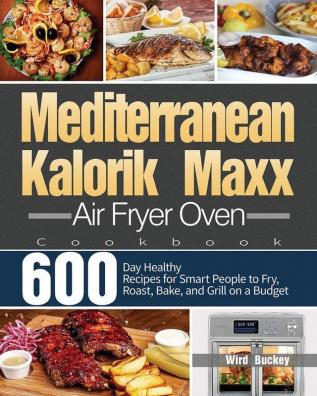 Mediterranean Kalorik Maxx Air Fryer Oven Cookbook: 600-Day Healthy Recipes for Smart People to Fry Roast Bake and Grill on a Budget