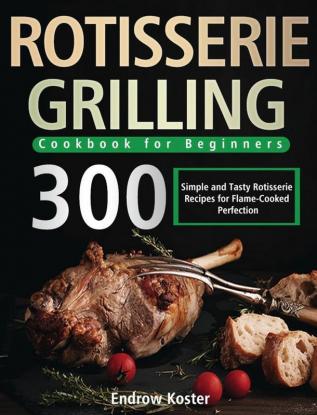 Rotisserie Grilling Cookbook for Beginners: 300 Simple and Tasty Rotisserie Recipes for Flame-Cooked Perfection