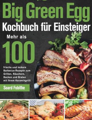 Big Green Egg Kochbuch für Einsteiger: Mehr als 100 frische und leckere Barbecue-Rezepte zum Grillen Räuchern Backen und Braten mit Ihrem Keramikgrill