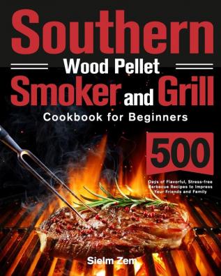 Southern Wood Pellet Smoker and Grill Cookbook for Beginners: 500 Days of Flavorful Stress-free Barbecue Recipes to Impress Your Friends and Family