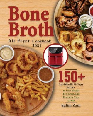 Bone Broth Air Fryer Cookbook 2021: 150+ Gut-Friendly Air Fryer Recipes to Lose Weight Feel Great and Revitalize Your Health