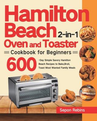 Hamilton Beach 2-in-1 Oven and Toaster Cookbook for Beginners: 600-Day Simple Savory Hamilton Beach Recipes to Bake Broil Toast Most Wanted Family Meals