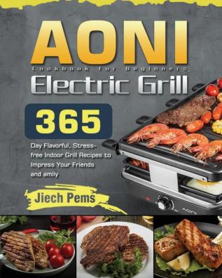 AONI Electric Grill Cookbook for Beginners: 365-Day Flavorful Stress-free Indoor Grill Recipes to Impress Your Friends and Family