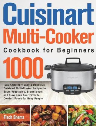 Cuisinart Multi-Cooker Cookbook for Beginners: 1000-Day Amazingly Easy & Delicious Cuisinart Multi-Cooker Recipes to Sauté Vegetables Brown Meats and ... Your Favorite Comfort Foods for Busy People