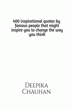 400 quotes by famous people that might inspire you to change the way you think : 400 inspirational quotes