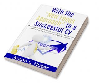 With the &quot;New Focus Approach&quot; to a Successful CV : Make a real sales document out of your CV that brings you twice as many invitations to job interviews!