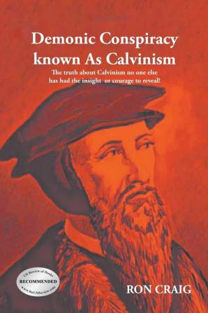 Demonic Conspiracy Known As Calvinism: The truth about Calvinism no one else has had the insight or courage to reveal!